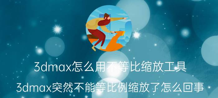 3dmax怎么用不等比缩放工具 3dmax突然不能等比例缩放了怎么回事？